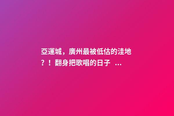 亞運城，廣州最被低估的洼地？！翻身把歌唱的日子，就要到了……